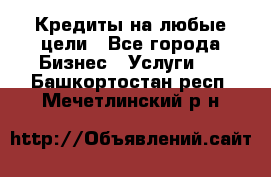 Кредиты на любые цели - Все города Бизнес » Услуги   . Башкортостан респ.,Мечетлинский р-н